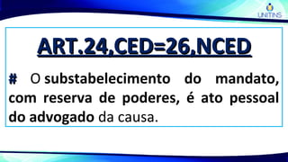 ART.24,CED=26,NCEDART.24,CED=26,NCED
## O substabelecimento do mandato,
com reserva de poderes, é ato pessoal
do advogado da causa.
 