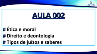 AULA 002AULA 002
## Ética e moralÉtica e moral
## Direito e deontologiaDireito e deontologia
## Tipos de juízos e saberesTipos de juízos e saberes
 