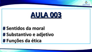 AULA 003AULA 003
## Sentidos da moralSentidos da moral
## Substantivo e adjetivoSubstantivo e adjetivo
## Funções da éticaFunções da ética
 