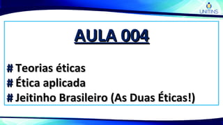 AULA 004AULA 004
## Teorias éticasTeorias éticas
## Ética aplicadaÉtica aplicada
## Jeitinho Brasileiro (As Duas Éticas!)Jeitinho Brasileiro (As Duas Éticas!)
 