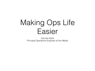 Making Ops Life
Easier
Carmen Sarlo
Principal Operations Engineer at Vox Media
 