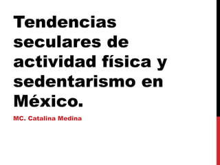 Tendencias
seculares de
actividad física y
sedentarismo en
México.
MC. Catalina Medina
 
