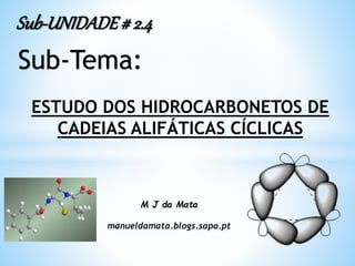 M J da Mata
manueldamata.blogs.sapo.pt
ESTUDO DOS HIDROCARBONETOS DE
CADEIAS ALIFÁTICAS CÍCLICAS
Sub-UNIDADE# 2.4
Sub-Tema:
 