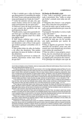 19                                        1 CORÍNTIOS 10

       16 Não é verdade que o cálice da bênção                           Os limites da liberdade cristã
       que abençoamos é a comunhão do sangue                             23 Sim, “tudo é permitido”, porém nem
       de Cristo? Acaso o pão que partimos não é                         tudo é proveitoso. Sim, “todas as coisas
       nossa participação no Corpo de Cristo?10                          são lícitas”, contudo nem todas são edi-
       17 Como há somente um pão, nós, que                               ﬁcantes.
       somos muitos, somos um só corpo, pois                             24 Ninguém deve buscar o seu próprio
       todos participamos de um único pão.11                             bem, mas o bem dos seus próximos.13
       18 Observai o povo de Israel: porventura                          25 Comei de tudo o que se vende no mer-
       os que comem dos sacrifícios não são                              cado, sem questionamentos por causa da
       participantes do altar?                                           consciência,
       19 Sendo assim, o que estou querendo di-                          26 porquanto “do Senhor é a terra e tudo
       zer? Será que o sacrifício oferecido a um                         o que nela existe”.14
       ídolo signiﬁca alguma coisa? Ou o ídolo                           27 Se, portanto, algum descrente vos
       tem algum valor?                                                  convidar para uma refeição e quiserdes
       20 Não! Quero enfatizar que o que os                              ir, comei de tudo que vos for servido,
       pagãos sacriﬁcam é oferecido, isto sim,                           sem nada questionar por motivo de
       aos demônios e não a Deus. E não quero                            consciência.
       que tenhais qualquer comunhão com os                              28 Mas, se alguém vos prevenir: “Isto foi
       demônios.                                                         oferecido em sacrifício”, nesse caso, não
       21 Não podeis beber do cálice do Senhor                           comais, por causa daquele que vos avisou
       e do cálice dos demônios. Não podeis                              e por motivo de consciência.15
       participar da mesa do Senhor e da mesa                            29 Não me reﬁro à vossa própria consci-
       dos demônios.                                                     ência, mas da consciência da outra pes-
       22 Ou desejamos provocar os ciúmes do                             soa. Pois, por que a minha liberdade deve
       Senhor? Porventura somos mais fortes                              ser julgada pela consciência dos outros?
       do que Ele?12                                                     30 Se participo da refeição com ação de




       vencer todas as tentações e provas. Entretanto, mesmo as nossas quedas e falhas são transformadas por Deus em ensino e força
       para nosso desenvolvimento espiritual (1Jo 1.9).
          10 O cálice da bênção era o terceiro cálice do qual se tomava o vinho nas antigas celebrações judaicas da Páscoa. Foi numa
       tradicional celebração de Páscoa que Jesus instituiu Sua Ceia como memorial cristão (Mt 26.17-30; Mc 14.12-26; Lc 22.7-23). Ao
       erguer o terceiro cálice e abençoá-lo (ao agradecer a Deus por coisas simples as estamos consagrando e abençoando), Jesus
       criou um símbolo para que seus discípulos, de todas as partes e épocas, recordassem o dia do seu sacrifício (derramamento do
       sangue inocente do Cordeiro de Deus) em benefício de todos os que crêem. Jesus não estava dizendo que o vinho bebido se
       transformaria em seu sangue, até porque quando celebrou a primeira Ceia seu sangue ainda não havia sido derramado. Mas usou
       uma forte metáfora para ilustrar a nossa comunhão (em grego: koinõnia) com seus sofrimentos, a cruz e a vida eterna (11.25).
          11 O ato cerimonial de muitos crentes, participando de um mesmo pão, simboliza a união e a unidade que deve prevalecer no
       Corpo de Cristo, onde não deve haver distinções raciais, políticas, culturais, sociais, econômicas ou denominacionais. A comu-
       nhão vertical (com Deus) não existe em plenitude, sem a comunhão horizontal (com os irmãos, a Igreja – 1Jo 1.5-7).
          12 Paulo nega que os ídolos sejam alguma coisa, tampouco que haja deuses. Na verdade, são demônios que se travestem de
       deuses, aterrorizam e iludem as pessoas, e delas pedem sacrifícios e adoração. O povo de Deus é advertido a não participar de
       festas pagãs dessa natureza, pois isso seria ter comunhão com os demônios. Todo tipo de idolatria é entrar em acordo com os
       demônios, e isso é provocar o zelo (ciúme) de Deus (Êx 20.5; Dt 32.21; Sl 78.58).
          13 Os coríntios haviam aprendido de Paulo acerca da liberdade que temos em Cristo, mas estavam usando esse conceito
       saudável e comunitário para dar vazão ao egoísmo e às imoralidades pessoais. Paulo concorda que somos livres para fazer tudo
       o que for agradável a Deus, ao nosso próximo e a nós mesmos. Temos toda a liberdade para fazer e promover o bem sobre a terra
       e para com todos. A liberdade para o erro e o mal é pecado (Gl 6.2; Rm 14.19; 15.2; 1Co 3.9-17; 8.1).
          14 Mesmo que as carnes e os alimentos tivessem sido sacrificados aos ídolos, no templo pagão, ao serem colocados no mer-
       cado público, perdiam totalmente seu significado religioso e místico, não podendo afetar a consciência e a fé dos cristãos, pois
       tudo pertence ao Senhor (Jo 1.1; Sl 24.1; Rm 14.14).
          15 Desenvolver um relacionamento social e amigo com incrédulos é interessante quando o objetivo maior é levá-los à Cristo.
       Nesse caso, deve-se comer com tranqüilidade de tudo quanto for posto à mesa, sem qualquer receio de um possível mal derivado
       de alimentos sacrificados. Entretanto, se alguém informar que aquela carne ou alimento foi oferecido a ídolos, o crente deve se
       abster devido à consciência das pessoas presentes, pois alguém poderia supor que um cristão está livre para participar de cultos
       e rituais pagãos, e isso serviria de escândalo ou confusão para muitos.




1CO_B.indd 19                                                                                                      8/8/2007, 13:05:51
 