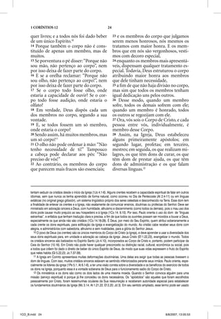 1 CORÍNTIOS 12                                                  24

      quer livres; e a todos nós foi dado beber                            23 e os membros do corpo que julgamos
      de um único Espírito.10                                              serem menos honrosos, nós mesmos os
      14 Porque também o corpo não é cons-                                 tratamos com maior honra. E os mem-
      tituído de apenas um membro, mas de                                  bros que em nós são vergonhosos, vesti-
      muitos.                                                              mos com decoro especial,
      15 Se porventura o pé disser: “Porque não                            24 enquanto os membros mais apresentá-
      sou mão, não pertenço ao corpo”, nem                                 veis, dispensam qualquer tratamento es-
      por isso deixa de fazer parte do corpo.                              pecial. Todavia, Deus estruturou o corpo
      16 E se a orelha reclamar: “Porque não                               atribuindo maior honra aos membros
      sou olho, não pertenço ao corpo!”, nem                               que dele tinham necessidade,
      por isso deixa de fazer parte do corpo.                              25 a ﬁm de que não haja divisão no corpo,
      17 Se o corpo todo fosse olho, onde                                  mas sim que todos os membros tenham
      estaria a capacidade de ouvir? Se o cor-                             igual dedicação uns pelos outros.
      po todo fosse audição, onde estaria o                                26 Desse modo, quando um membro
      olfato?                                                              sofre, todos os demais sofrem com ele;
      18 Em verdade, Deus dispôs cada um                                   quando um membro é honrado, todos
      dos membros no corpo, segundo a sua                                  os outros se regozijam com ele.
      vontade.                                                             27 Ora, vós sois o Corpo de Cristo, e cada
      19 E, se todos fossem um só membro,                                  pessoa entre vós, individualmente, é
      onde estaria o corpo?                                                membro desse Corpo.
      20 Sendo assim, há muitos membros, mas                               28 Assim, na Igreja, Deus estabeleceu
      um só corpo!11                                                       alguns primeiramente apóstolos; em
      21 O olho não pode ordenar à mão: “Não                               segundo lugar, profetas; em terceiro,
      tenho necessidade de ti!” Tampouco                                   mestres; em seguida, os que realizam mi-
      a cabeça pode declarar aos pés: “Não                                 lagres, os que têm dons de curar, os que
      preciso de vós!”                                                     têm dom de prestar ajuda, os que têm
      22 Ao contrário, os membros do corpo                                 dons de administração e os que falam
      que parecem mais fracos são essenciais;                              diversas línguas.12



      tentam seduzir os cristãos desde o início da Igreja (1Jo 4.1-6). Alguns crentes recebem a capacidade espiritual de falar em outros
      idiomas, sem que nunca os tenha aprendido de forma natural, como ocorreu no Dia de Pentecoste (At 2.4-11) ou em línguas
      extáticas (no original grego glõssõn), um sistema lingüístico próprio dos seres celestiais e desconhecido na Terra. Esse dom tem
      a finalidade de enlevar os crentes e a Igreja, não exatamente de comunicar ensinos, doutrinas ou profecias do Senhor. Deve ser
      ministrado em adoração sincera a Deus, com humildade, altruísmo e discernimento (como todos os demais), pois o mau uso dos
      dons pode causar muito prejuízo ao seu hospedeiro e à Igreja (1Co 14. 9,10). Por isso, Paulo orienta o uso do dom de “línguas
      estranhas”, e enfatiza que tenham tradução clara e precisa, a fim de que todos os ouvintes possam ser movidos a louvar a Deus,
      especialmente os que ainda não são cristãos (1Co 14.18-28). É Deus, por meio do Seu Espírito, quem atribui soberanamente a
      cada crente os dons espirituais, para edificação da Igreja e evangelização do mundo. Ao cristão cabe receber seus dons com
      alegria, e administrá-los com sabedoria, altruísmo e sem rivalidades, para a glória do Senhor Jesus.
         10 O povo de Deus (os crentes) são os únicos membros do Corpo de Cristo (a Igreja), e deve aprender a usar a diversidade dos
      seus dons espirituais para, em unidade e adoração ao cabeça da Igreja: Jesus Cristo (Ef 1.22,23), evangelizar o mundo. Todos
      os cristãos sinceros são batizados no Espírito Santo (Jo 4.10), incorporados ao Corpo de Cristo e, portanto, podem participar da
      Ceia do Senhor (10.16). Em Cristo não pode haver qualquer preconceito ou distinção racial, cultural, econômica ou social, pois
      a todos que crêem foi dado o direito de beber do único Espírito de Deus, de modo que suas vidas expressem o fruto do Espírito
      que neles habita (Gl 5.22,23; Jo 7.37-39).
         11 A Igreja em Corinto apresentava muitas deformações doutrinárias. Uma delas era exigir que todas as pessoas tivessem o
      dom de línguas. Com isso, muitos cristãos sinceros estavam se sentindo inferiorizados perante seus irmãos. Paulo orienta, espe-
      cialmente os líderes da igreja (1Pe 5.1; At 6.1-6), a ter uma visão correta sobre a diversidade e os benefícios do exercício de todos
      os dons na Igreja, porquanto essa é a vontade soberana de Deus para o funcionamento sadio do Corpo de Cristo.
         12 Os ministérios e os dons são como os dois lados de uma mesma moeda. Quando o Senhor convoca alguém para uma
      missão (serviço espiritual) é porque já lhe concedeu os dons necessários. Os “apóstolos” são aqueles que foram escolhidos
      pessoalmente por Cristo, foram testemunhas oculares da Sua ressurreição e receberam autoridade especial para estabelecer
      os fundamentos doutrinários da Igreja (Mc 3.14; At 1.21,22; Ef 2.20; Jd 3). Em seu sentido ampliado, esse termo pode ser usado




1CO_B.indd 24                                                                                                          8/8/2007, 13:05:53
 