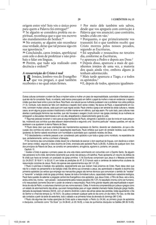 29                                       1 CORÍNTIOS 14, 15

       origem entre vós? Sois vós o único povo                               2  Por meio dele também sois salvos,
       para quem a Palavra foi entregue?17                                   desde que vos apegueis com convicção à
       37 Se alguém se considera profeta ou es-                              Palavra que vos anunciei; caso contrário,
       piritual, reconheça que o que vos escrevo                             tendes crido em vão.1
       são mandamentos do Senhor.18                                          3 Porquanto, o que primeiramente vos
       38 No entanto, se alguém não reconhece                                transmiti foi o que também recebi: que
       essa verdade, deixe que tal pessoa siga em                            Cristo morreu pelos nossos pecados,
       sua ignorância.19                                                     segundo as Escrituras,
       39 Concluindo, caros irmãos, aperfeiçoai                              4 foi sepultado e ressuscitou no terceiro
       com zelo o dom de profetizar e não proi-                              dia, conforme as Escrituras,
       bais o falar em línguas.                                              5 e apareceu a Pedro e depois aos Doze.2
       40 Porém, que tudo seja realizado com                                 6 Depois disso, apareceu a mais de qui-
       decência e ordem!20                                                   nhentos irmãos de uma vez, a maioria
                                                                             dos quais ainda vive, embora alguns já
       A ressurreição de Cristo é real                                       tenham adormecido.
       15     Irmãos, lembro-vos do Evangelho
              que vos preguei, o qual também
       recebestes e no qual estais ﬁrmes.
                                                                             7 Mais tarde apareceu a Tiago, e a todos
                                                                             os apóstolos.3
                                                                             8 E, depois de todos, apareceu igualmen-




       Outras culturas contrariam a ordem de Deus e impõem sobre a mulher um peso de responsabilidade, autoridade e liberdade para o
       qual ela não foi concebida. Paulo, no entanto, está menos preocupado em definir o papel da mulher e mais em evidenciar o respeito
       cristão que deve haver entre o povo de Deus. Para Paulo, era natural que as mulheres pudessem orar e profetizar nos cultos públicos
       (11.5). Contudo, tudo deveria ser feito com decência e respeito (bom senso cristão). Na época de Paulo, e especialmente em Co-
       rinto, conviviam muitas culturas, cada qual com suas regras sociais. Paulo orienta a igreja a ser sensível às várias culturas e, nesses
       casos, se em alguns grupos sociais é tradicional a mulher manter-se em silêncio, que seja assim. Por outro lado, para culturas mais
       abertas à participação feminina nas reuniões, que não houvesse o exagero (muito comum nas igrejas orientais) de as mulheres se
       entregarem a discussões intermináveis e em voz alta, atrapalhando o desenvolvimento geral do culto.
          17 Algumas pessoas torceram o nariz para as argumentações de Paulo, obrigando o apóstolo a usar de ironia em suas pergun-
           7
       tas, mostrando aos coríntios que eles estavam desenvolvendo e seguindo uma “doutrina particular” nessas questões, em vez de
       aceitarem e se ajustarem à eterna Palavra de Deus.
          18 Paulo deixa claro que suas orientações são mandamentos expressos do Senhor, devendo ser obedecidos. Já que a dis-
       cussão dos coríntios era sobre os dons e capacitações espirituais, Paulo enfatiza que quem de verdade recebeu suas virtudes
       (poderes) do Senhor saberá reconhecer com humildade a autoridade que o apóstolo recebeu de Deus.
          19 O desobediente e renitente passará a ser considerado pelo apóstolo e por toda a igreja como incrédulo, na expectativa de
       que, verdadeiramente, venha a conhecer a Salvação.
          20 Os membros das comunidades cristãs devem ter a liberdade de exercer o dom espiritual de línguas, com decência e ordem
       (bom senso cristão), segundo a clara doutrina de Cristo, ensinada pelo apóstolo Paulo (v.26-35). A prática de qualquer dom, fora
       dos princípios da Palavra de Deus, se constitui em personalismo, arrogância, egoísmo e, portanto, em pecado.
          Capítulo 15
          1 Aceitar a Cristo é apenas o primeiro passo de uma vida inteira caminhando em comunhão com o Espírito Santo. Se alguém
       não persevera na fé cristã, demonstra claramente que ainda não abraçou a fé salvífica. Paulo apresenta um resumo da defesa da
       fé cristã que havia se tornado um postulado da igreja primitiva: 1) As Escrituras comprovam que Jesus é o Messias prometido
       (Lc 24.25-27; Sl 16.8-11; Is 53.5,6,11) em todas as predições do AT. 2) O túmulo vazio e centenas de testemunhos oculares da
       ressurreição corpórea de Jesus. Paulo cita apenas seis aparecimentos aqui (At 1.21,22).
          2 Paulo é submisso à tradição dos apóstolos, especialmente aos que viveram mais próximos de Cristo. Paulo deixa claro que
       não foi o criador do pensamento e da tradição cristã. Ele afirma sua conversão a Jesus, seu aprendizado e respeito à doutrina dos
       primeiros apóstolos (os verbos que emprega nos manuscritos gregos são termos técnicos que comunicam o sentido de “receber”
       e “transmitir” a tradição cristã da igreja primitiva). Apesar de toda a formidável cultura, capacidade intelectual e sabedoria teológica,
       Paulo fazia questão de salientar a pregação central dos Evangelhos e dos apóstolos: que Jesus Cristo, o Filho de Deus, veio a terra,
       andou entre nós, morreu – sem pecado – exclusivamente pelos nossos pecados (Hb 7.27), foi sepultado (morreu como ser humano),
       e foi ressuscitado (somente Deus tem o poder de ordenar a ressurreição). Paulo tinha grande respeito pela espiritualidade e experi-
       ência de vida de Pedro, e costumava chamá-lo por seu nome aramaico: Cefas. A morte era compreendida por judeus e gregos como
       um estado de adormecimento das almas, que eram transportadas para um lugar celestial chamado Hades (tradução grega Haidẽs,
       derivada da expressão hebraica Shẽ’ôl), com um abismo dividindo o plano das almas salvas das perdidas, todas aguardando o Dia
                                                 l
       do Senhor e o final dos tempos (Lc 16.19-31). Os judeus contavam qualquer parte do dia como um dia inteiro. Por isso, os três dias
       são contados a partir da tarde de sexta-feira, todo o sábado e as primeiras horas da alvorada do domingo (Mt 12.40).
          3 Paulo cita algumas das muitas aparições de Cristo após a ressurreição: a Pedro (Lc 24.34); ao primeiro grupo de apóstolos
       e discípulos, conhecido como “Os Doze” (Lc 24.36-43; Jo 20.19-23), a mais de quinhentos discípulos na Galiléia (Mt 28.10-20).




1CO_B.indd 29                                                                                                             8/8/2007, 13:05:56
 