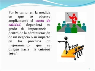 Por lo tanto, en la medida
en     que    se    observe
ampliamente el costo de
calidad, dependerá su
grado de importancia
dentro de la administración
de un negocio o su impacto
en     los   procesos    de
mejoramiento,     que    se
dirigen hacia la calidad
total.



                              10
 