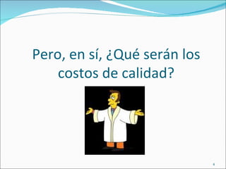 Pero, en sí, ¿Qué serán los
    costos de calidad?




                              4
 