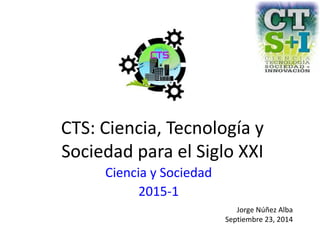 CTS: Ciencia, Tecnología y
Sociedad para el Siglo XXI
Ciencia y Sociedad
2015-1
Jorge Núñez Alba
Septiembre 23, 2014
 