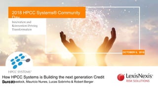 Innovation and
Reinvention Driving
Transformation
OCTOBER 9, 2018
2018 HPCC Systems® Community
Day
David Wheelock, Mauricio Nunes, Lucas Sobrinho & Robert Berger
How HPCC Systems is Building the next generation Credit
Bureau
 