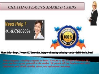Our Company is leading company in India. We deals in Spy Products from last 18
years and have a great goodwill in the market. We provide all Spy Products with 100%
satisfaction and with the facility of one year replacement warranty.
More Info- http://www.007detective.in/spy-cheating-playing-cards-delhi-india.html
 