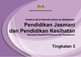 Pendidikan Jasmani
dan Pendidikan Kesihatan
Tingkatan 3
Dokumen Standard Kurikulum dan Pentaksiran
KURIKULUM STANDARD SEKOLAH MENENGAH
 