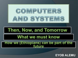 How we (Ethiopians) can be part of the
future
What we must know
Then, Now, and Tomorrow
EYOB ALEMU
 