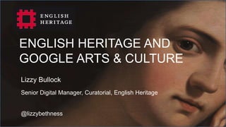 ENGLISH HERITAGE AND
GOOGLE ARTS & CULTURE
Lizzy Bullock
Senior Digital Manager, Curatorial, English Heritage
@lizzybethness
 