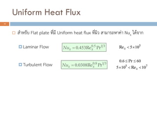 Uniform Heat Flux
16
? ?????? Flat plate ????? Uniform heat flux ?????? ??????????? Nux ??????
? Laminar Flow
? Turbulent Flow
3150
4530 PrRe. .
xxNu ?
3180
03080 PrRe. .
xxNu ?
6060 ?? Pr.
75
10105 ??? xRe
5
105??xRe
 