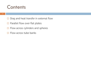 Contents
3
? Drag and heat transfer in external flow
? Parallel flow over flat plates
? Flow across cylinders and spheres
? Flow across tube banks
 