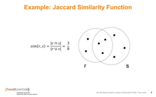 Example: Jaccard Similarity Function
𝑠𝑖𝑚 𝑟, 𝑠 =
|𝑟 ∩ 𝑠|
|𝑟 ∪ 𝑠|
=
3
8
Set Similarity Search using a Distributed Prefix Tree Index 3
sr
 