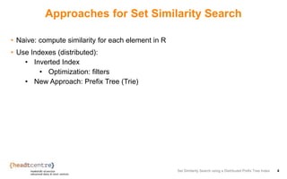 Approaches for Set Similarity Search
• Naive: compute similarity for each element in R
• Use Indexes (distributed):
• Inverted Index
• Optimization: filters
• New Approach: Prefix Tree (Trie)
Set Similarity Search using a Distributed Prefix Tree Index 4
 
