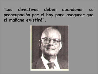 “Los directivos deben abandonar su
preocupación por el hoy para asegurar que
el mañana existirá”.
 