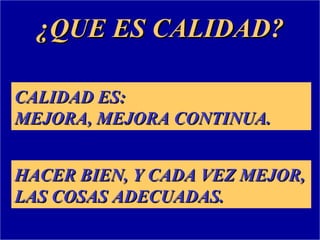¿QUE ES CALIDAD?

CALIDAD ES:
MEJORA, MEJORA CONTINUA.


HACER BIEN, Y CADA VEZ MEJOR,
LAS COSAS ADECUADAS.
 
