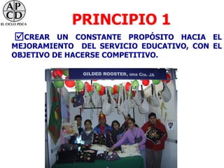PRINCIPIO 1
CREAR    UN CONSTANTE PROPÓSITO HACIA EL
MEJORAMIENTO DEL SERVICIO EDUCATIVO, CON EL
OBJETIVO DE HACERSE COMPETITIVO.
 