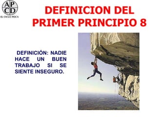 DEFINICION DEL
      PRIMER PRINCIPIO 8

 DEFINICIÓN: NADIE
HACE UN BUEN
TRABAJO SI SE
SIENTE INSEGURO.
 