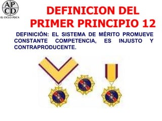DEFINICION DEL
    PRIMER PRINCIPIO 12
DEFINICIÓN: EL SISTEMA DE MÉRITO PROMUEVE
CONSTANTE COMPETENCIA, ES INJUSTO Y
CONTRAPRODUCENTE.
 