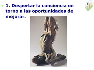♦ 1. Despertar la conciencia en
  torno a las oportunidades de
  mejorar.
 