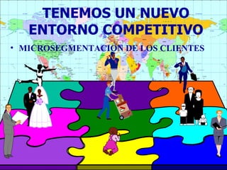 TENEMOS UN NUEVO
   ENTORNO COMPETITIVO
• MICROSEGMENTACION DE LOS CLIENTES
 