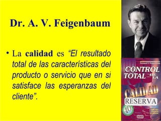 Dr. A. V. Feigenbaum

• La calidad es “El resultado
  total de las características del
  producto o servicio que en si
  satisface las esperanzas del
  cliente”.
 