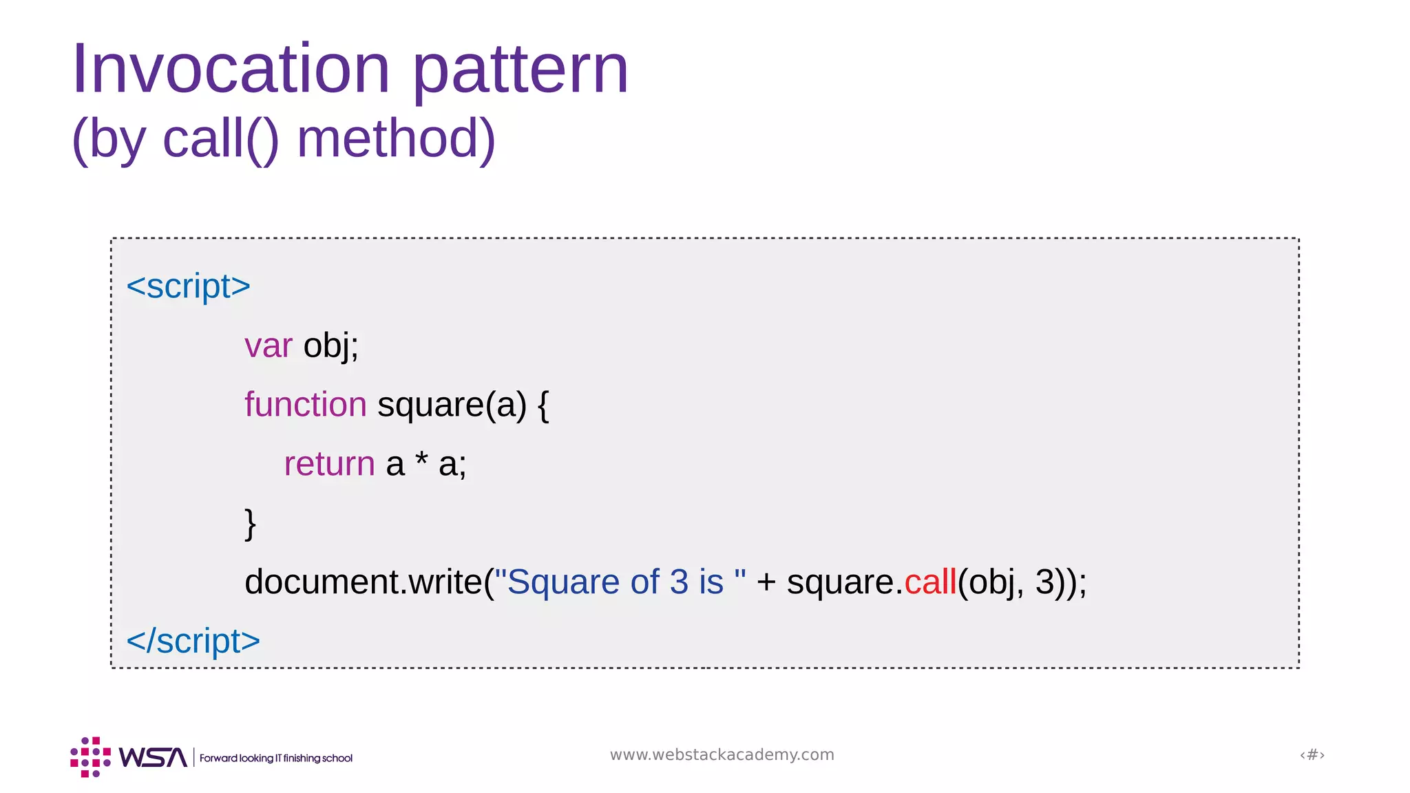 www.webstackacademy.com ‹#›
Invocation pattern
(by call() method)
<script>
var obj;
function square(a) {
return a * a;
}
document.write("Square of 3 is " + square.call(obj, 3));
</script>
 