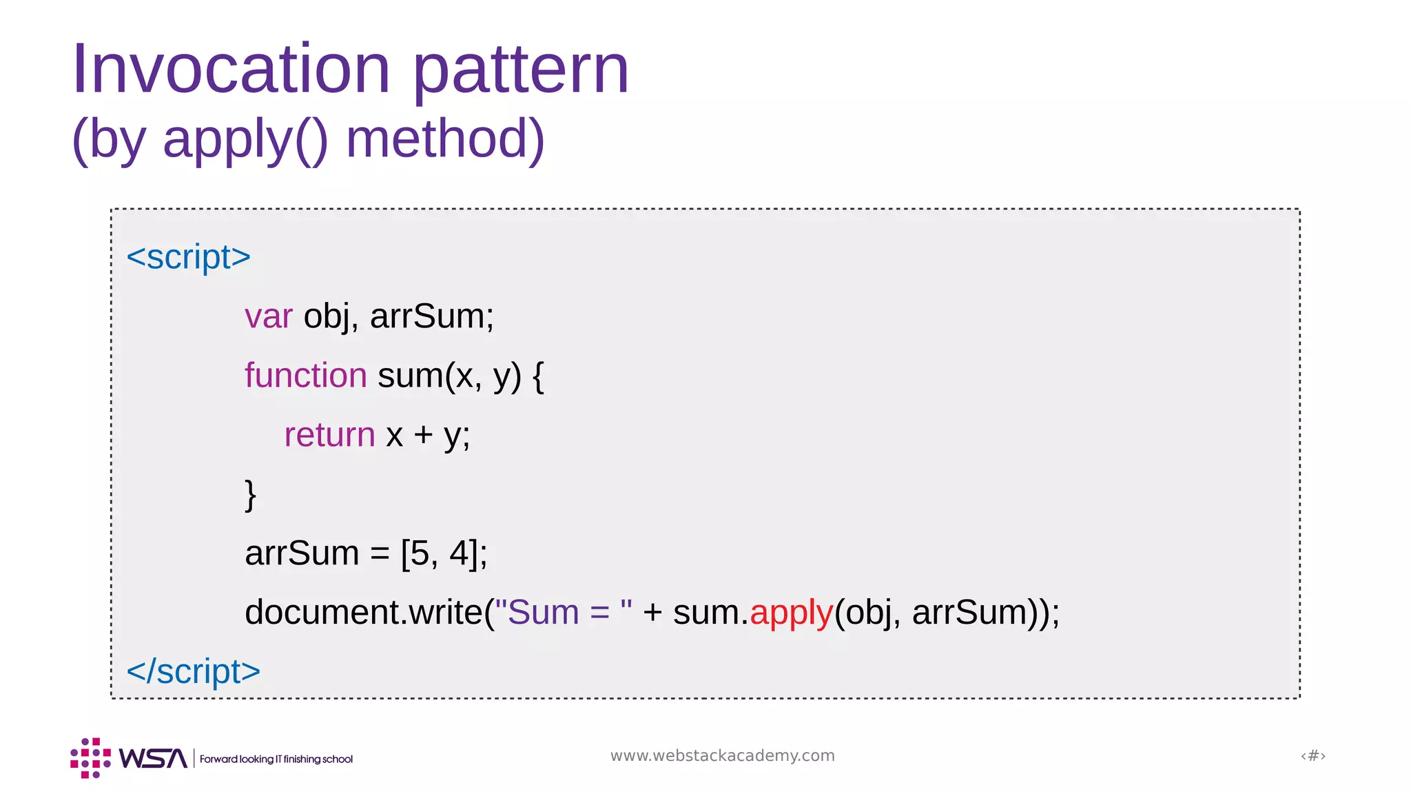 www.webstackacademy.com ‹#›
Invocation pattern
(by apply() method)
<script>
var obj, arrSum;
function sum(x, y) {
return x + y;
}
arrSum = [5, 4];
document.write("Sum = " + sum.apply(obj, arrSum));
</script>
 