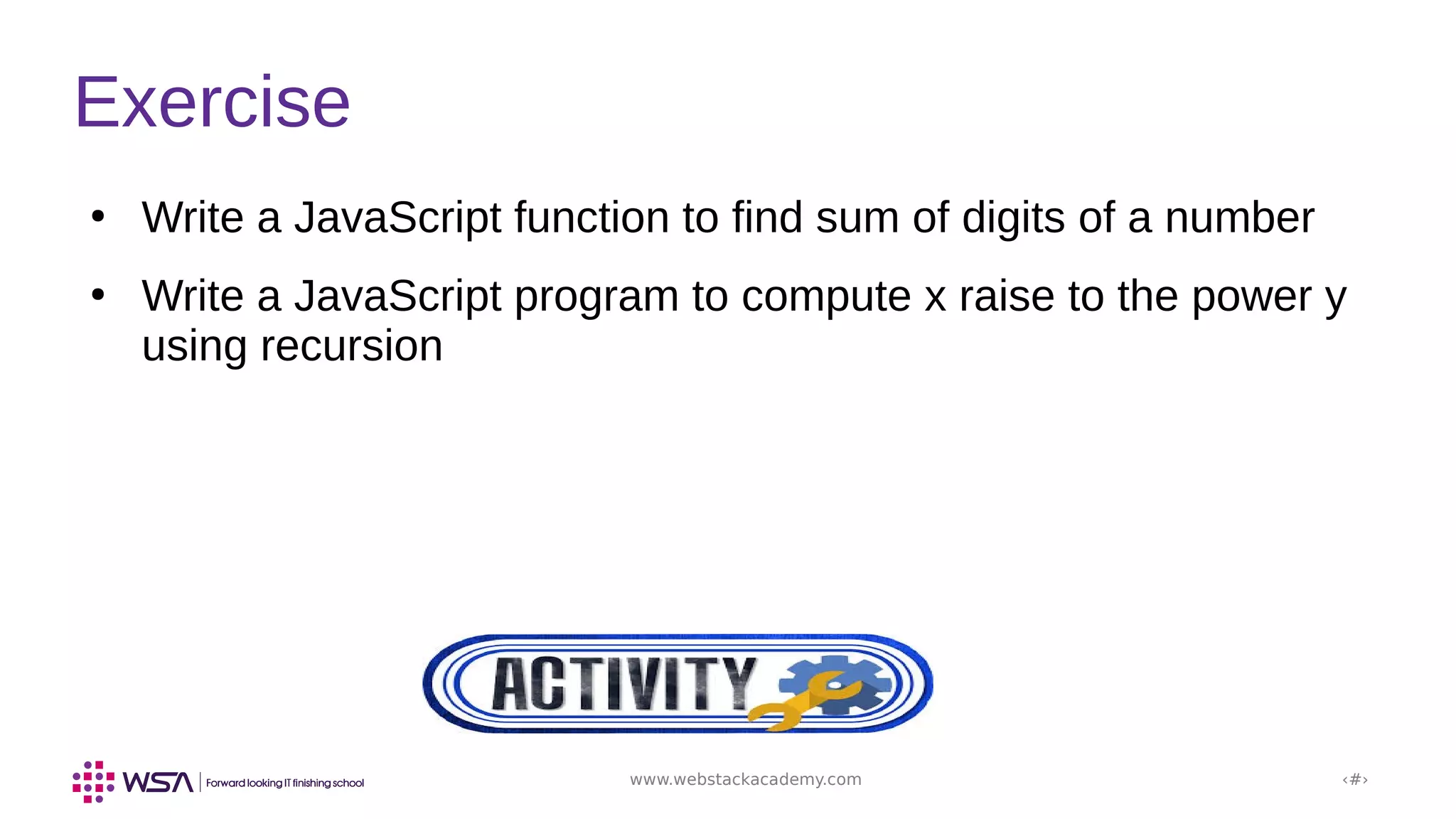 www.webstackacademy.com ‹#›
Exercise
●
Write a JavaScript function to find sum of digits of a number
●
Write a JavaScript program to compute x raise to the power y
using recursion
 