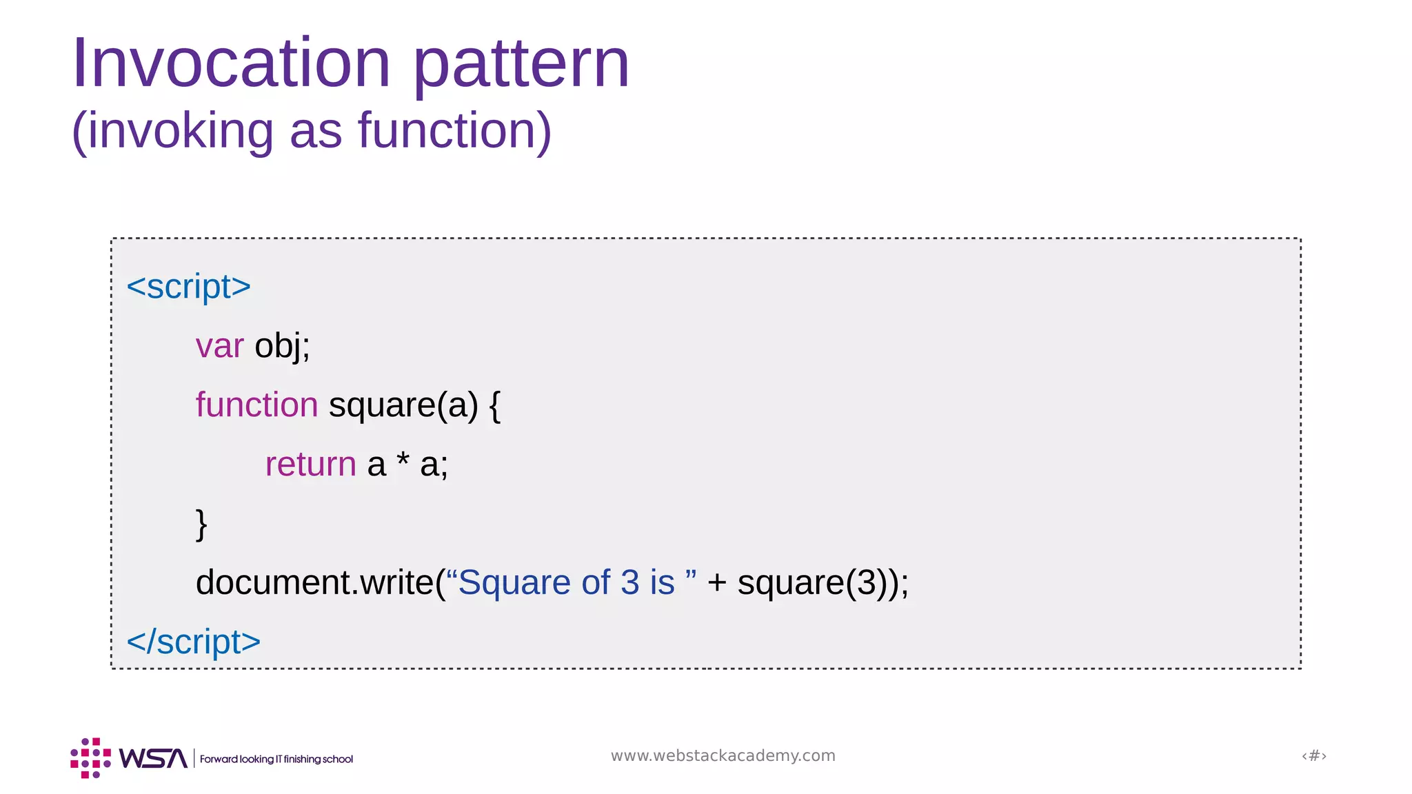www.webstackacademy.com ‹#›
Invocation pattern
(invoking as function)
<script>
var obj;
function square(a) {
return a * a;
}
document.write(“Square of 3 is ” + square(3));
</script>
 