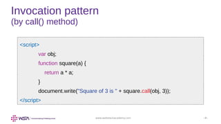 www.webstackacademy.com ‹#›
Invocation pattern
(by call() method)
<script>
var obj;
function square(a) {
return a * a;
}
document.write("Square of 3 is " + square.call(obj, 3));
</script>
 