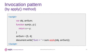 www.webstackacademy.com ‹#›
Invocation pattern
(by apply() method)
<script>
var obj, arrSum;
function sum(x, y) {
return x + y;
}
arrSum = [5, 4];
document.write("Sum = " + sum.apply(obj, arrSum));
</script>
 