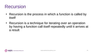 www.webstackacademy.com ‹#›
Recursion
●
Recursion is the process in which a function is called by
itself
●
Recursion is a technique for iterating over an operation
by having a function call itself repeatedly until it arrives at
a result
 