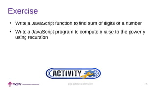 www.webstackacademy.com ‹#›
Exercise
●
Write a JavaScript function to find sum of digits of a number
●
Write a JavaScript program to compute x raise to the power y
using recursion
 