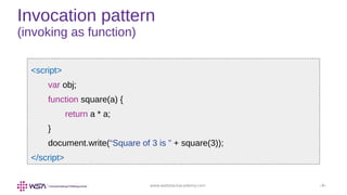 www.webstackacademy.com ‹#›
Invocation pattern
(invoking as function)
<script>
var obj;
function square(a) {
return a * a;
}
document.write(“Square of 3 is ” + square(3));
</script>
 