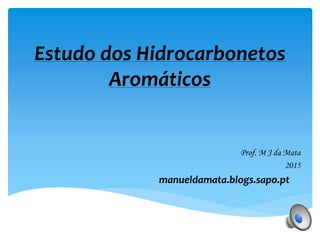 Estudo dos Hidrocarbonetos
Aromáticos
Prof. M J da Mata
2015
manueldamata.blogs.sapo.pt
 