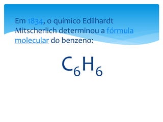 Em 1834, o químico Edilhardt
Mitscherlich determinou a fórmula
molecular do benzeno:
C6H6
 