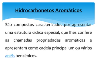 Hidrocarbonetos Aromáticos
São compostos caracterizados por apresentar
uma estrutura ciclica especial, que lhes confere
as chamadas propriedades aromáticas e
apresentam como cadeia principal um ou vários
anéis benzénicos.
 