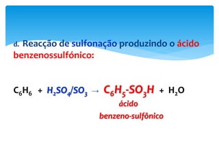d. Reacção de sulfonação produzindo o ácido
benzenossulfónico:
C6H6 + H2SO4/SO3 → C6H5-SO3H + H2O
ácido
benzeno-sulfônico
 