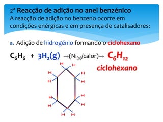 a. Adição de hidrogénio formando o ciclohexano
C6H6 + 3H2(g) →(Ni(s)/calor)→ C6H12
ciclohexano
2ª Reacção de adição no anel benzénico
A reacção de adição no benzeno ocorre em
condições enérgicas e em presença de catalisadores:
 