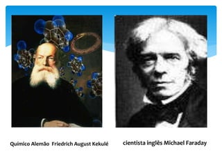 Químico Alemão Friedrich August Kekulé cientista inglês Michael Faraday
 