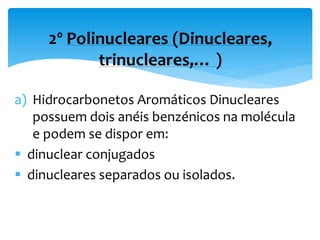 a) Hidrocarbonetos Aromáticos Dinucleares
possuem dois anéis benzénicos na molécula
e podem se dispor em:
 dinuclear conjugados
 dinucleares separados ou isolados.
2º Polinucleares (Dinucleares,
trinucleares,… )
 