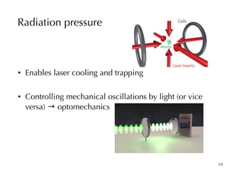 Radiation pressure
19
• Enables laser cooling and trapping
• Controlling mechanical oscillations by light (or vice
versa) ...