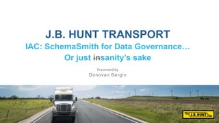 J.B. Hunt Business
Presented by
J.B. HUNT TRANSPORT
IAC: SchemaSmith for Data Governance…
Or just insanity’s sake
Donovan Bergin
 