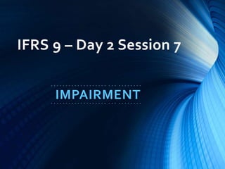 IFRS 9 – Day 2 Session 7
- - - - - - - - - - - - - - - - - - - - - - - - - - - - - -
IMPAIRMENT- - - - - - - - - - - - - - - - - - - - - - - - - - - - - -
 