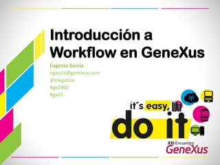 Introducción a Workflow en GeneXus Eugenio García egarcia@genexus.com  @ewgarcia #gx2402 #gx21 